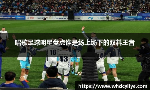 唱歌足球明星盘点谁是场上场下的双料王者